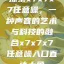 探索x7x7x7任意噪，一种声音的艺术与科技的融合x7x7x7任意噪入口直达大象  第1张