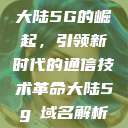 大陆5G的崛起，引领新时代的通信技术革命大陆5g奭域名解析  第1张