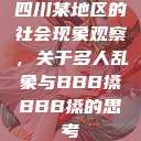 四川某地区的社会现象观察，关于多人乱象与BBB搡BBB搡的思考  第1张