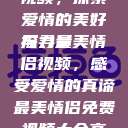 最美情侣免费视频，探索爱情的美好与力量
探寻最美情侣视频，感受爱情的真谛最美情侣免费视频大全高清版观看  第1张