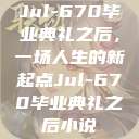 Jul-670毕业典礼之后，一场人生的新起点Jul-670毕业典礼之后小说  第1张