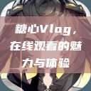 糖心Vlog，在线观看的魅力与体验  第1张