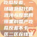网曝黑料国产吃瓜反差，一场信息时代的混沌与反思网曝黑料国产吃瓜反差不卡一区二区在线观看不卡  第1张