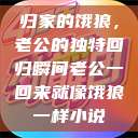 归家的饿狼，老公的独特回归瞬间老公一回来就像饿狼一样小说  第1张