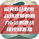 探究B站刺激战场视频的魅力b站刺激战场视频直播  第1张