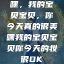 嘿，我的宝贝宝贝，你今天真的很美嘿我的宝贝宝贝你今天的妆很OK  第1张