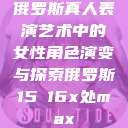 俄罗斯真人表演艺术中的女性角色演变与探索俄罗斯15ⅹ16x处max  第1张