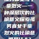 孤男寡女与干柴烈火—一种深层次的比喻意义探索孤男寡女干柴烈火的比喻意思是什么?  第1张