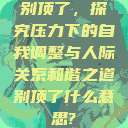 别顶了，探究压力下的自我调整与人际关系和谐之道别顶了什么意思?  第1张