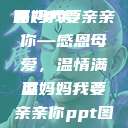 妈妈我要亲亲你PPT
页
妈妈我要亲亲你—感恩母爱，温情满溢
页妈妈我要亲亲你ppt图片  第1张