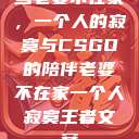 当老婆不在家，一个人的寂寞与CSGO的陪伴老婆不在家一个人寂寞王者文案  第1张