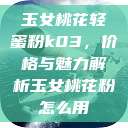 玉女桃花轻蜜粉k03，价格与魅力解析玉女桃花粉怎么用  第1张