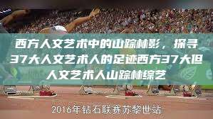 西方人文艺术中的山踪林影，探寻37大人文艺术人的足迹西方37大但人文艺术人山踪林综艺  第1张