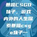 暴躁CSGO妹子，游戏内外的人生探索暴躁csgo妹子一  第1张