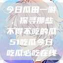 今日瓜田一游，探寻那些不得不吃的瓜51吃瓜今日吃瓜必吃在线  第1张