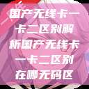 国产无线卡一卡二区别解析国产无线卡一卡二区别在哪无码区  第1张