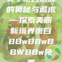 关于嫩白肌肤的奥秘与追求—探索美丽新境界嫩白BBwBBwBBWBBw免费  第1张