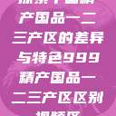 探索中国精产国品一二三产区的差异与特色999精产国品一二三产区区别视频区  第1张