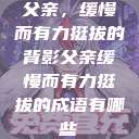 父亲，缓慢而有力挺拔的背影父亲缓慢而有力挺拔的成语有哪些  第1张