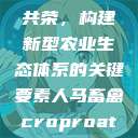 人马畜禽合作共荣，构建新型农业生态体系的关键要素人马畜禽croproation官网入口  第1张