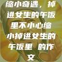 缩小奇遇，掉进女生的午饭里不小心缩小掉进女生的午饭里 的作文  第1张
