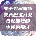 关于男司机驾驶大巴进入女性私密视频事件的探讨  第1张