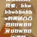 探索凸凸凹现象，bbwbbwbbwbbw的奥秘凸凸凹BBWBBWBBWBBW视频  第1张