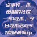 揭秘今日热点事件，瓜田里的狂欢—51吃瓜，今日吃瓜必吃51网站最新ip地址是多少  第1张