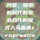 人马畜禽合作共荣，探索新时代的农业合作新模式人马畜禽croproation官网入口  第1张