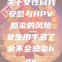 关于女性自我安慰与HPV感染的风险女生用手多了会不会感染hpv  第1张