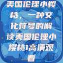 美国伦理小樱桃，一种文化符号的解读美国伦理小樱桃1高清观看  第1张