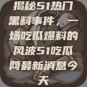 揭秘51热门黑料事件，一场吃瓜爆料的风波51吃瓜网最新消息今天  第1张