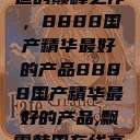 探索中国制造的巅峰之作，8888国产精华最好的产品8888国产精华最好的产品,飘雪韩国在线高清观看3  第1张