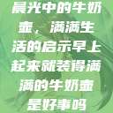 晨光中的牛奶壶，满满生活的启示早上起来就装得满满的牛奶壶是好事吗  第1张