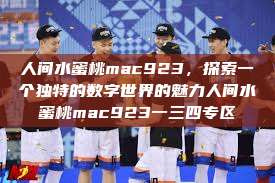人间水蜜桃mac923，探索一个独特的数字世界的魅力人间水蜜桃mac923一三四专区  第1张