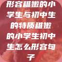 形容稚嫩的小学生与初中生的特质稚嫩的小学生初中生怎么形容句子  第1张