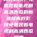 青柠影院，免费观看电视剧高清西瓜的新选择青柠影院免费观看电视剧高清西瓜超棒  第1张
