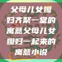 父母儿女媳妇齐聚一堂的寓意父母儿女媳妇一起来的寓意小说  第1张