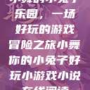 小舞的小兔子乐园，一场好玩的游戏冒险之旅小舞你的小兔子好玩小游戏小说在线阅读  第1张