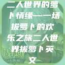 二人世界的萝卜情缘—一场拔萝卜的欢乐之旅二人世界拔萝卜英文  第1张
