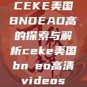 CEKE美国BNDEAO高的探索与解析ceke美国bnдeo高清videos  第1张