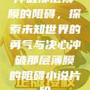 冲破那层薄膜的阻碍，探索未知世界的勇气与决心冲破那层薄膜的阻碍小说片段  第1张