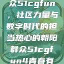 热心的朝阳群众51cgfun，社区力量与数字时代的担当热心的朝阳群众51cgfun4青春有你  第1张