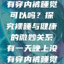 有一天晚上没有穿内裤睡觉可以吗？探究裸睡与健康的微妙关系有一天晚上没有穿内裤睡觉可以吗女  第1张