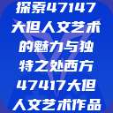 探索47147大但人文艺术的魅力与独特之处西方47417大但人文艺术作品  第1张