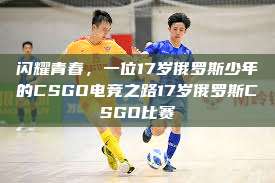 闪耀青春，一位17岁俄罗斯少年的CSGO电竞之路17岁俄罗斯CSGO比赛  第1张