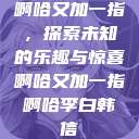 啊哈又加一指，探索未知的乐趣与惊喜啊哈又加一指啊哈李白韩信  第1张