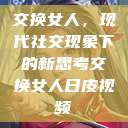 交换女人，现代社交现象下的新思考交换女人日皮视频  第1张