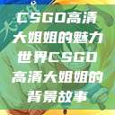 CSGO高清大姐姐的魅力世界CSGO高清大姐姐的背景故事  第1张