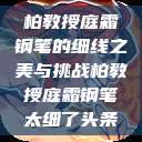 柏教授庭霜钢笔的细线之美与挑战柏教授庭霜钢笔太细了头条  第1张